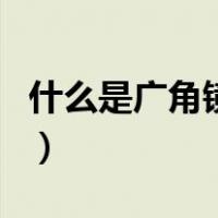 什么是广角镜头（关于什么是广角镜头的介绍）