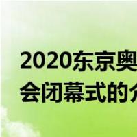 2020东京奥运会闭幕式（关于2020东京奥运会闭幕式的介绍）