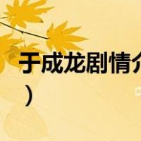 于成龙剧情介绍（关于于成龙剧情介绍的介绍）