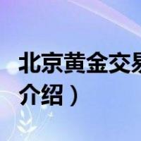 北京黄金交易中心（关于北京黄金交易中心的介绍）