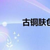 古铜肤色（关于古铜肤色的介绍）
