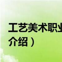 工艺美术职业学院（关于工艺美术职业学院的介绍）