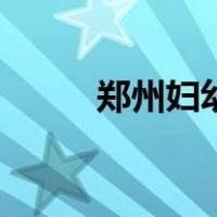 郑州妇幼（关于郑州妇幼的介绍）