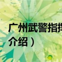 广州武警指挥学院（关于广州武警指挥学院的介绍）
