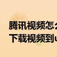 腾讯视频怎么下载视频到u盘（腾讯视频如何下载视频到u盘）