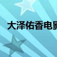 大泽佑香电影（关于大泽佑香电影的介绍）
