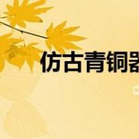 仿古青铜器（关于仿古青铜器的介绍）