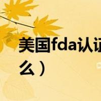 美国fda认证是什么样子（美国fda认证是什么）
