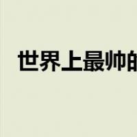 世界上最帅的人中国人（世界上最帅的人）
