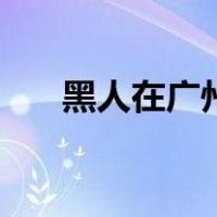黑人在广州（关于黑人在广州的介绍）