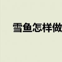 雪鱼怎样做才好吃（雪鱼怎样做才好吃）