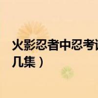 火影忍者中忍考试是多少集开始的（火影忍者中忍考试是第几集）