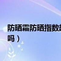 防晒霜防晒指数越高越伤皮肤吗（防晒霜防晒指数越高越好吗）