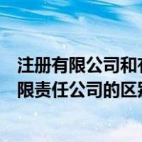 注册有限公司和有限责任公司有啥区别（注册有限公司和有限责任公司的区别）