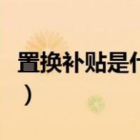 置换补贴是什么意思啊（置换补贴是什么意思）