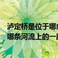 泸定桥是位于哪条河流上的一座铁索桥（关于泸定桥是位于哪条河流上的一座铁索桥的介绍）