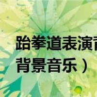 跆拳道表演背景音乐3分钟抖音（跆拳道表演背景音乐）