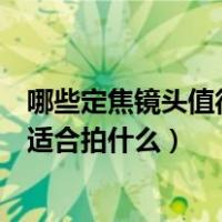 哪些定焦镜头值得入手（请问一下定焦镜头的优缺点是什么适合拍什么）