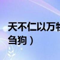 天不仁以万物为刍狗怎么读（天不仁以万物为刍狗）
