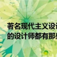 著名现代主义设计大师有哪些（现代主义和后现代主义有名的设计师都有那些啊）