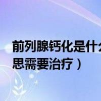 前列腺钙化是什么意思需要治疗吗（前列腺钙化灶是什么意思需要治疗）
