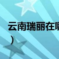 云南瑞丽在哪里（关于云南瑞丽在哪里的介绍）