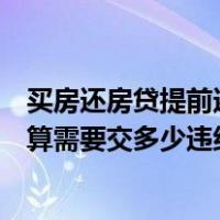 买房还房贷提前还款违约金怎么算（购房贷款提前还款怎么算需要交多少违约金）