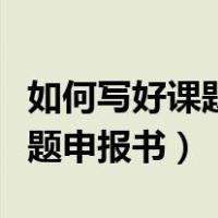 如何写好课题申请报告（如何撰写一个好的课题申报书）