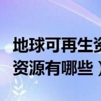 地球可再生资源和不可再生资源（地球可再生资源有哪些）