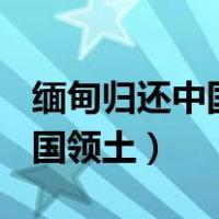 缅甸归还中国领土750平方公里（缅甸归还中国领土）