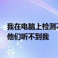 我在电脑上检测不到我的麦克的声音但我能听到人们说话而他们听不到我