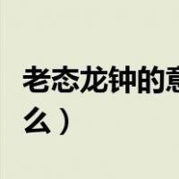老态龙钟的意思是什么（老态龙钟的意思是什么）