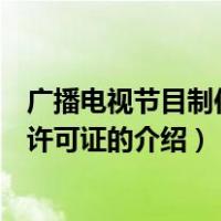 广播电视节目制作经营许可证（关于广播电视节目制作经营许可证的介绍）