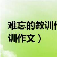 难忘的教训作文500字左右六年级（难忘的教训作文）