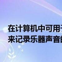 在计算机中可用于存储声音的文件格式包括（在计算机中用来记录乐器声音的文件一般使用哪种格式）