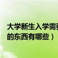 大学新生入学需要准备的东西清单（大学新生入学需要准备的东西有哪些）