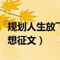 规划人生放飞理想征文题目（规划人生放飞理想征文）