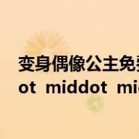 变身偶像公主免费观看完整版（变身偶像公主中文版 middot  middot  middot  middot  middot  middot）