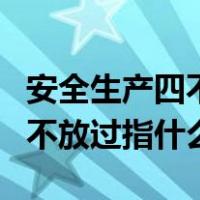 安全生产四不放过的内容是什么（安全生产四不放过指什么）