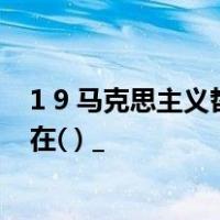 1 9 马克思主义哲学的哲学史上所产生的伟大变革主要表现在( ) _