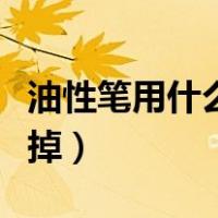 油性笔用什么洗可以洗掉（油性笔用什么能擦掉）