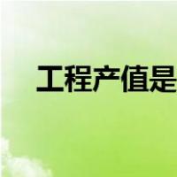 工程产值是什么（工程产值是什么意思）