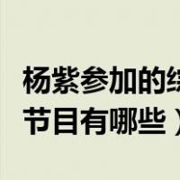 杨紫参加的综艺节目第几期（杨紫参加的综艺节目有哪些）