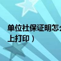 单位社保证明怎么在网上打印出来（单位社保证明怎么在网上打印）
