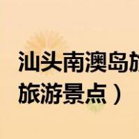 汕头南澳岛旅游景点门票多少钱（汕头南澳岛旅游景点）