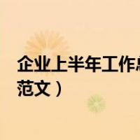 企业上半年工作总结下半年工作计划（企业上半年工作总结范文）