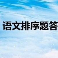 语文排序题答题方法（语文排序题答题技巧）