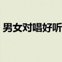 男女对唱好听的歌流行（男女对唱好听的歌）