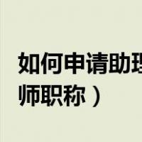 如何申请助理工程师证书（如何申请助理工程师职称）