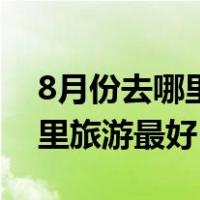 8月份去哪里旅游最好凉快不热（8月份去哪里旅游最好）